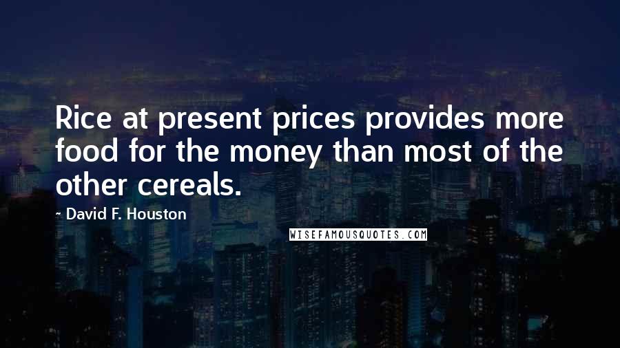 David F. Houston Quotes: Rice at present prices provides more food for the money than most of the other cereals.