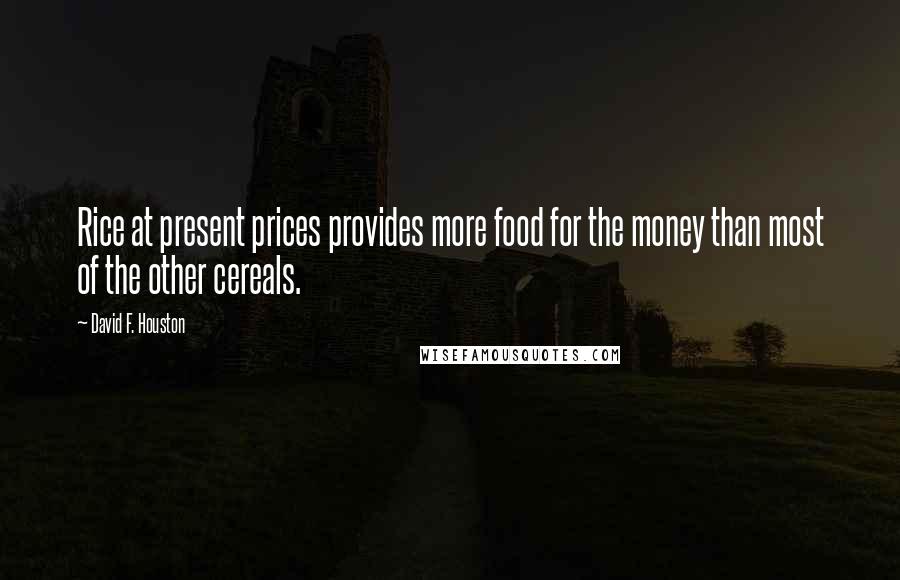 David F. Houston Quotes: Rice at present prices provides more food for the money than most of the other cereals.