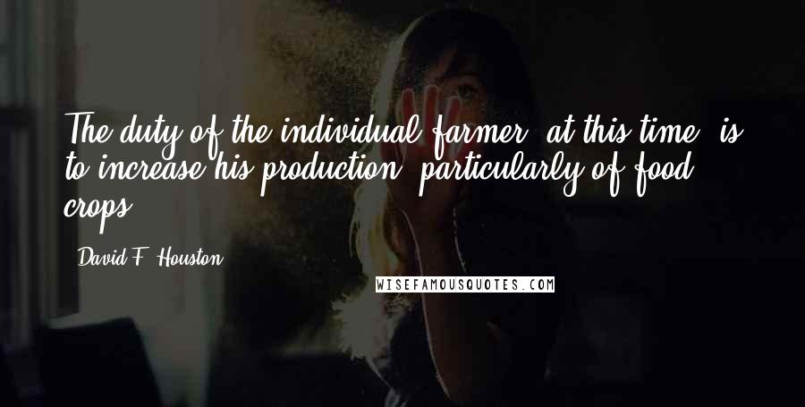 David F. Houston Quotes: The duty of the individual farmer, at this time, is to increase his production, particularly of food crops.