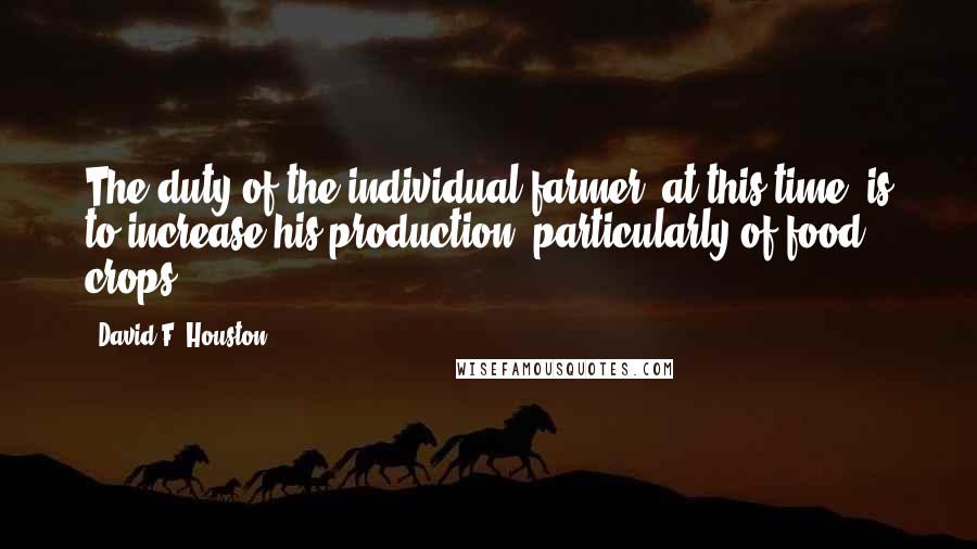 David F. Houston Quotes: The duty of the individual farmer, at this time, is to increase his production, particularly of food crops.