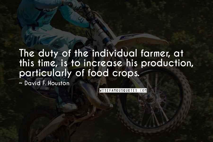 David F. Houston Quotes: The duty of the individual farmer, at this time, is to increase his production, particularly of food crops.