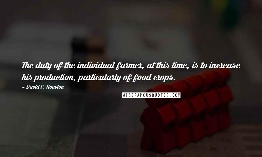 David F. Houston Quotes: The duty of the individual farmer, at this time, is to increase his production, particularly of food crops.