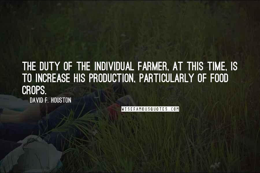 David F. Houston Quotes: The duty of the individual farmer, at this time, is to increase his production, particularly of food crops.