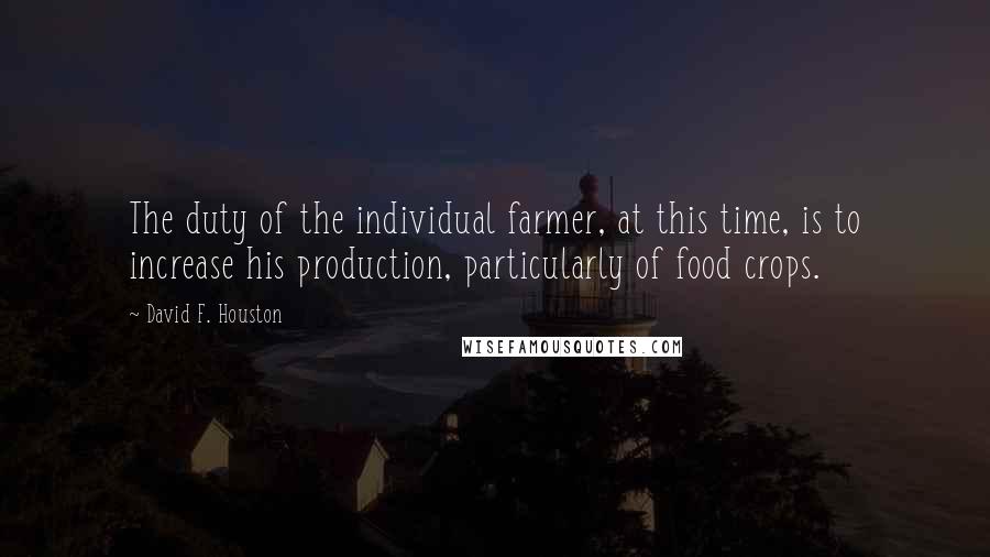 David F. Houston Quotes: The duty of the individual farmer, at this time, is to increase his production, particularly of food crops.