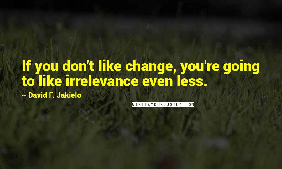 David F. Jakielo Quotes: If you don't like change, you're going to like irrelevance even less.