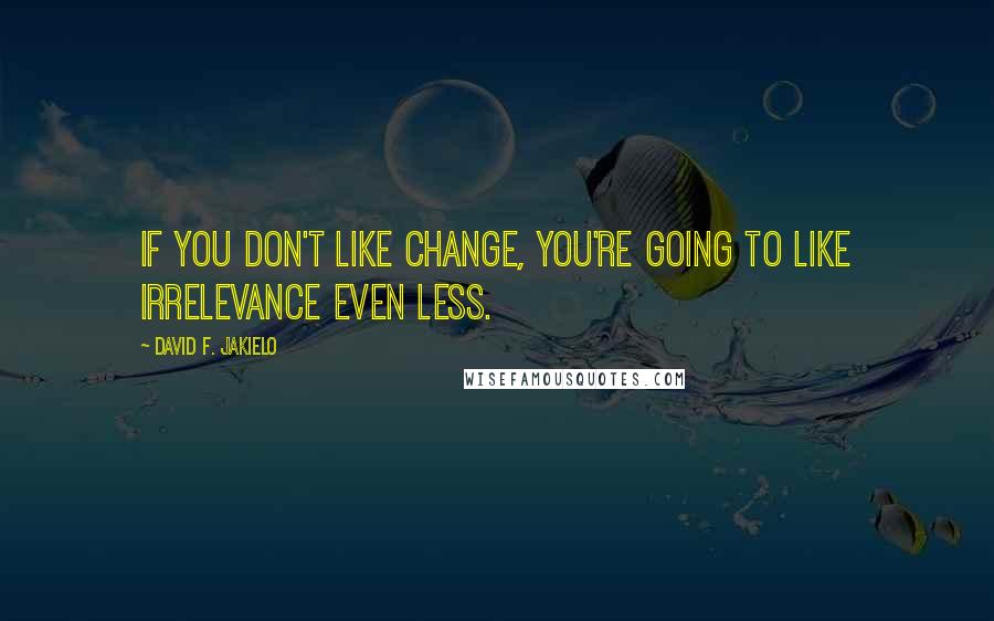 David F. Jakielo Quotes: If you don't like change, you're going to like irrelevance even less.