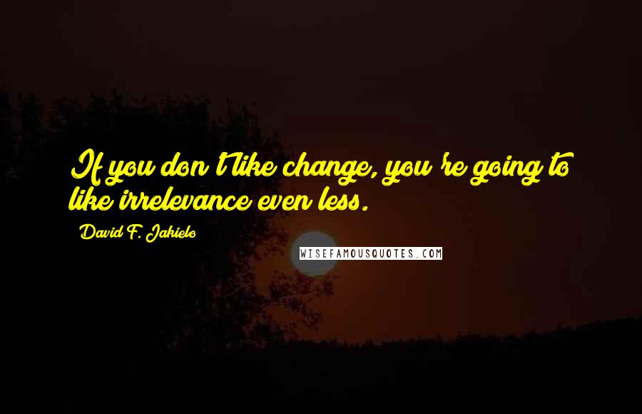 David F. Jakielo Quotes: If you don't like change, you're going to like irrelevance even less.