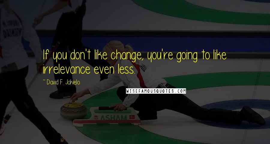 David F. Jakielo Quotes: If you don't like change, you're going to like irrelevance even less.