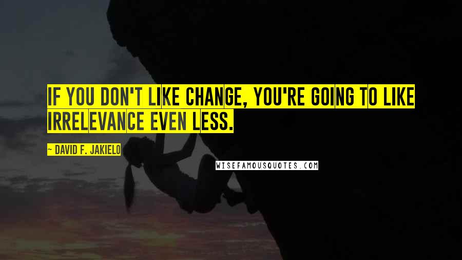 David F. Jakielo Quotes: If you don't like change, you're going to like irrelevance even less.