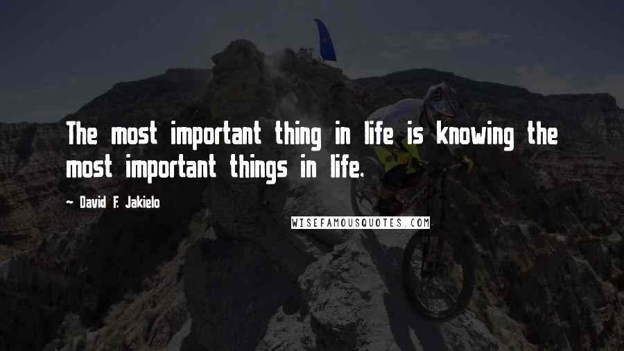 David F. Jakielo Quotes: The most important thing in life is knowing the most important things in life.