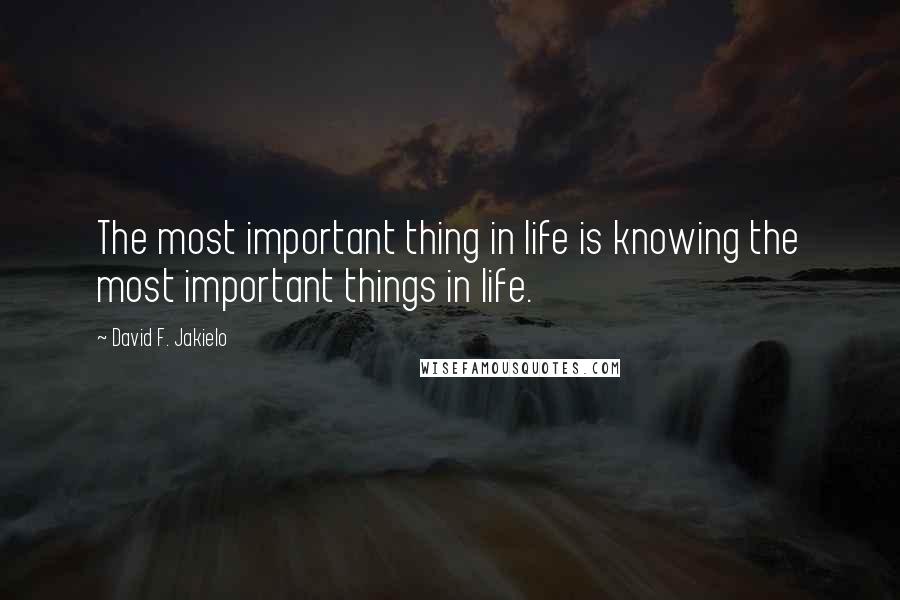 David F. Jakielo Quotes: The most important thing in life is knowing the most important things in life.