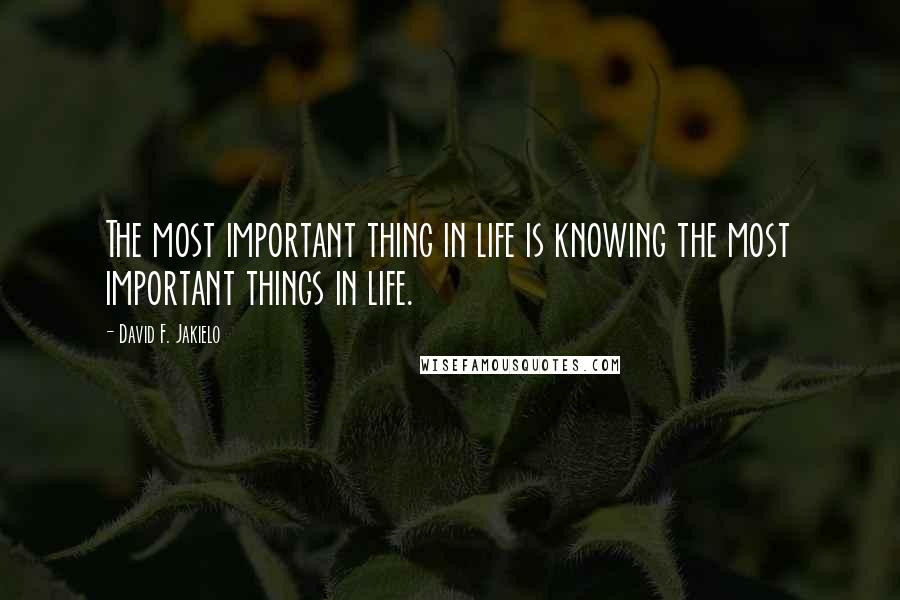 David F. Jakielo Quotes: The most important thing in life is knowing the most important things in life.