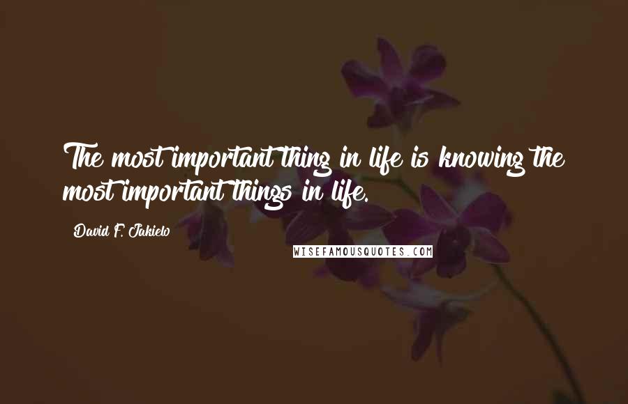 David F. Jakielo Quotes: The most important thing in life is knowing the most important things in life.