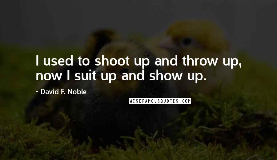 David F. Noble Quotes: I used to shoot up and throw up, now I suit up and show up.