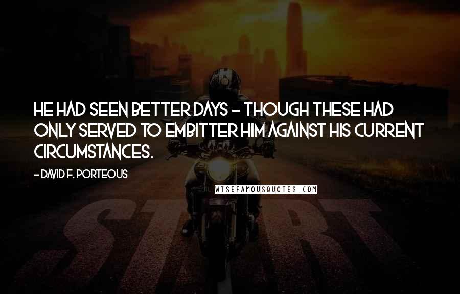 David F. Porteous Quotes: He had seen better days - though these had only served to embitter him against his current circumstances.