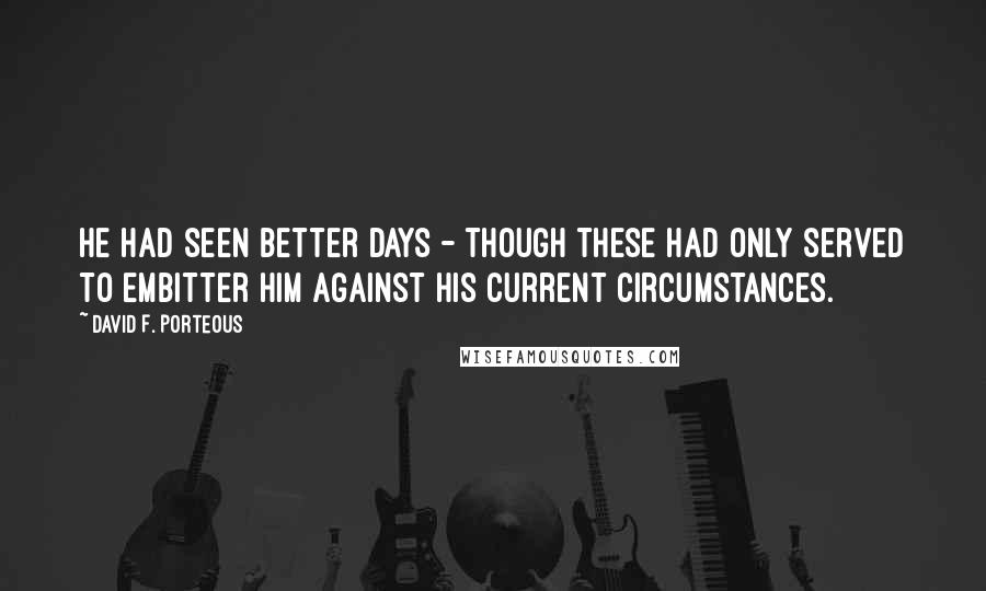 David F. Porteous Quotes: He had seen better days - though these had only served to embitter him against his current circumstances.