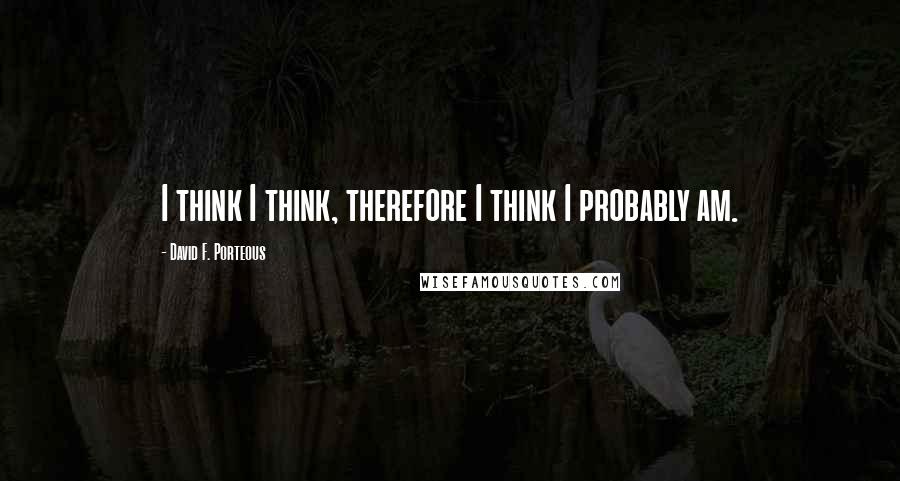 David F. Porteous Quotes: I think I think, therefore I think I probably am.