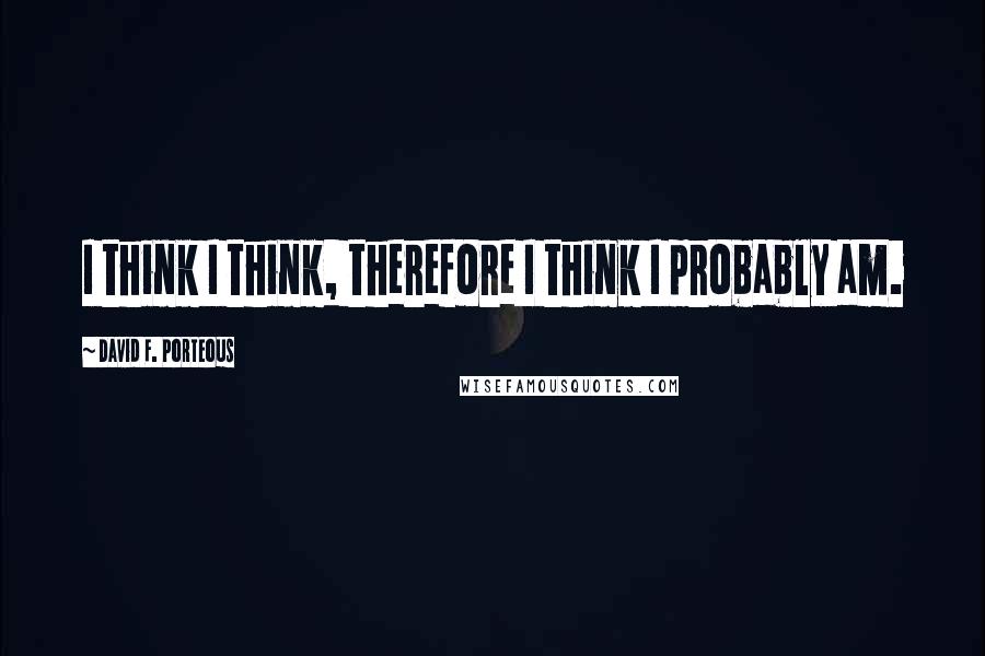 David F. Porteous Quotes: I think I think, therefore I think I probably am.