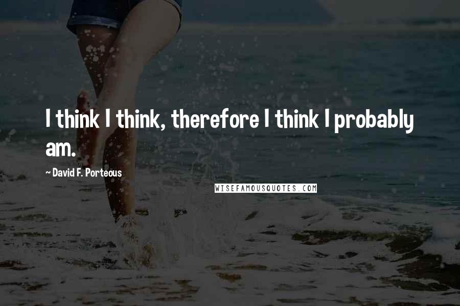 David F. Porteous Quotes: I think I think, therefore I think I probably am.