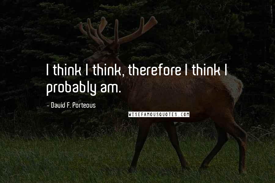David F. Porteous Quotes: I think I think, therefore I think I probably am.