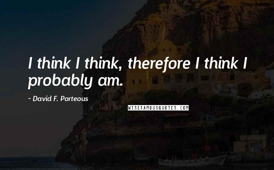 David F. Porteous Quotes: I think I think, therefore I think I probably am.