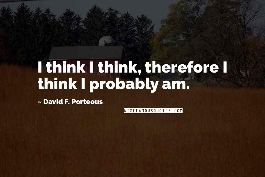 David F. Porteous Quotes: I think I think, therefore I think I probably am.