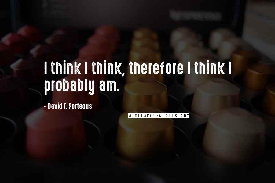 David F. Porteous Quotes: I think I think, therefore I think I probably am.