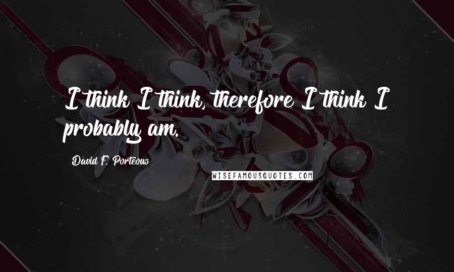 David F. Porteous Quotes: I think I think, therefore I think I probably am.
