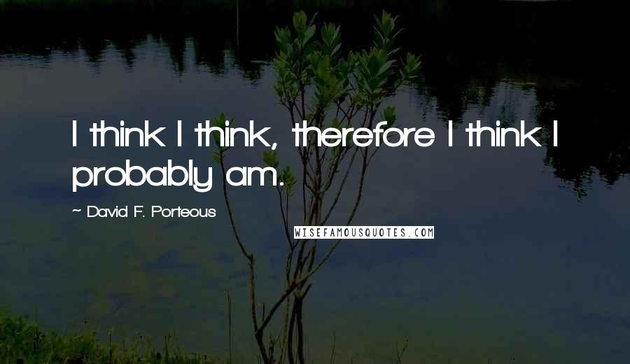 David F. Porteous Quotes: I think I think, therefore I think I probably am.