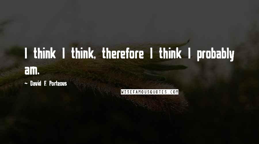 David F. Porteous Quotes: I think I think, therefore I think I probably am.