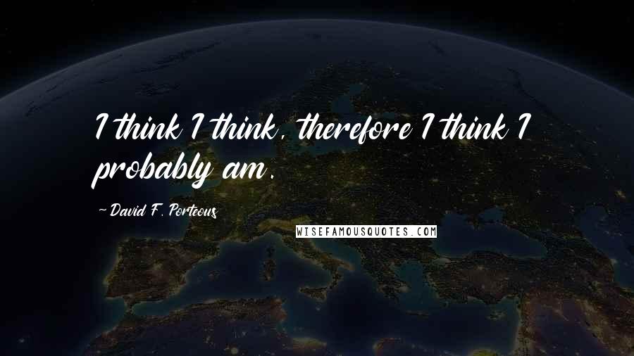 David F. Porteous Quotes: I think I think, therefore I think I probably am.