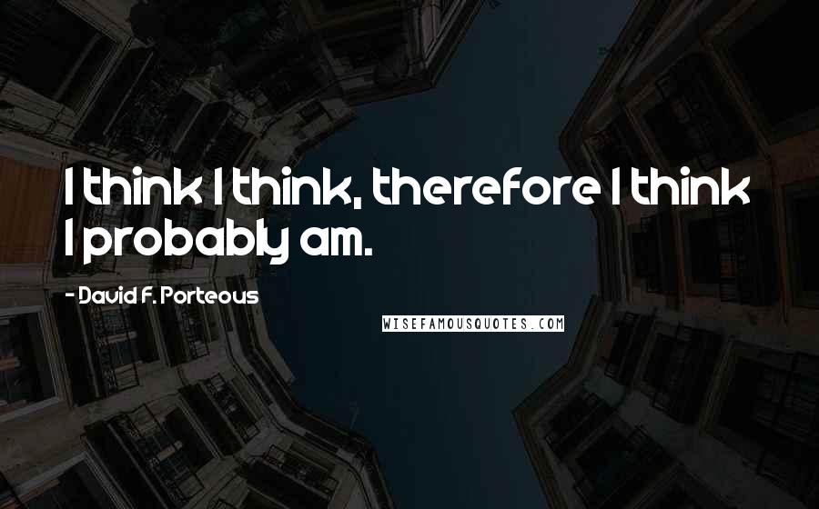 David F. Porteous Quotes: I think I think, therefore I think I probably am.
