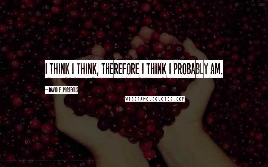 David F. Porteous Quotes: I think I think, therefore I think I probably am.