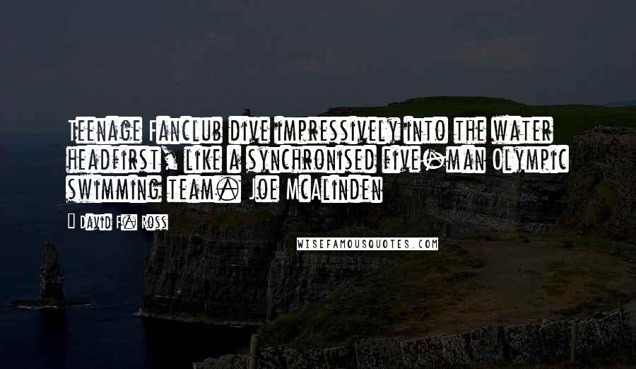 David F. Ross Quotes: Teenage Fanclub dive impressively into the water headfirst, like a synchronised five-man Olympic swimming team. Joe McAlinden