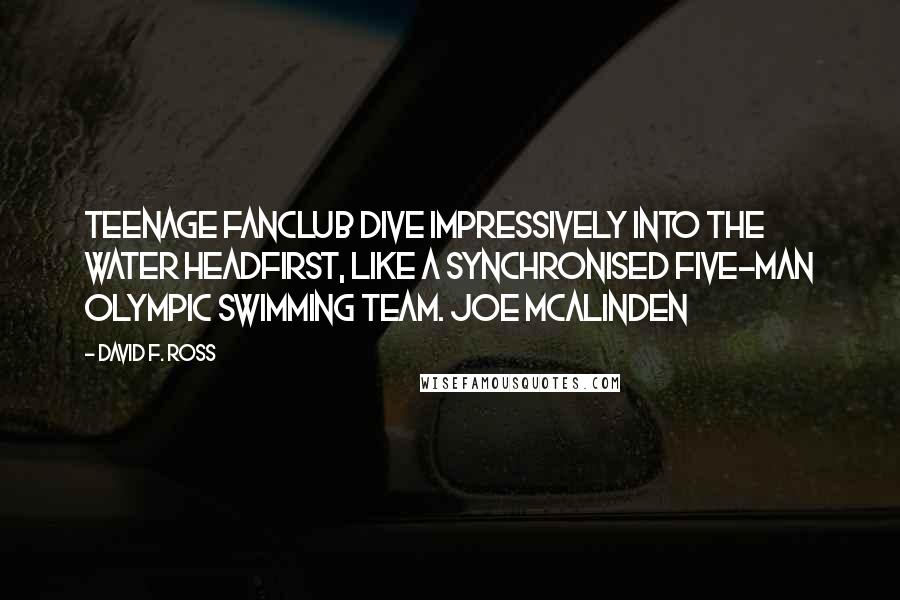 David F. Ross Quotes: Teenage Fanclub dive impressively into the water headfirst, like a synchronised five-man Olympic swimming team. Joe McAlinden