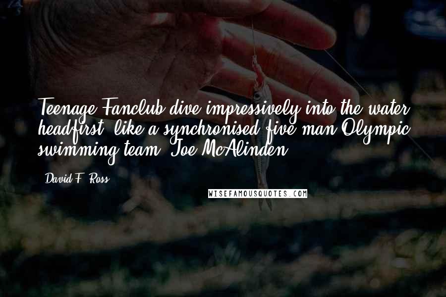 David F. Ross Quotes: Teenage Fanclub dive impressively into the water headfirst, like a synchronised five-man Olympic swimming team. Joe McAlinden