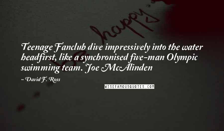 David F. Ross Quotes: Teenage Fanclub dive impressively into the water headfirst, like a synchronised five-man Olympic swimming team. Joe McAlinden