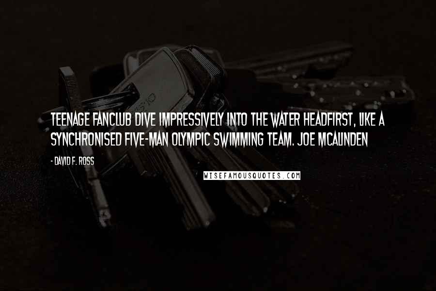 David F. Ross Quotes: Teenage Fanclub dive impressively into the water headfirst, like a synchronised five-man Olympic swimming team. Joe McAlinden