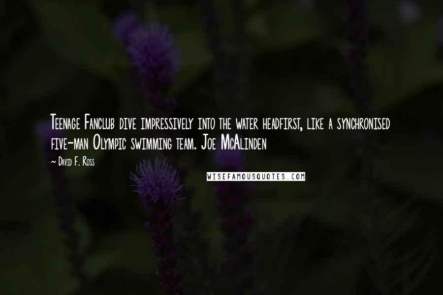 David F. Ross Quotes: Teenage Fanclub dive impressively into the water headfirst, like a synchronised five-man Olympic swimming team. Joe McAlinden