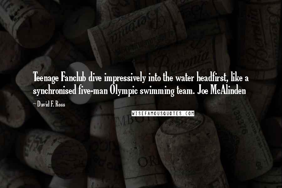 David F. Ross Quotes: Teenage Fanclub dive impressively into the water headfirst, like a synchronised five-man Olympic swimming team. Joe McAlinden