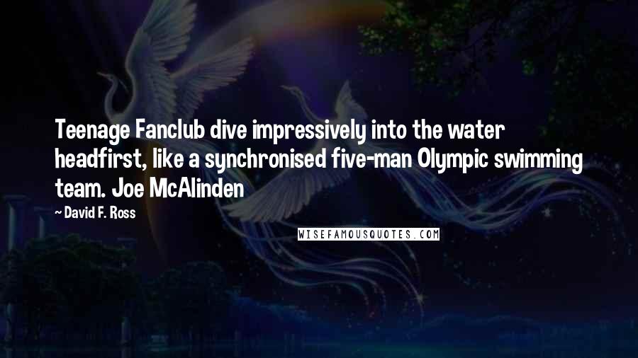 David F. Ross Quotes: Teenage Fanclub dive impressively into the water headfirst, like a synchronised five-man Olympic swimming team. Joe McAlinden