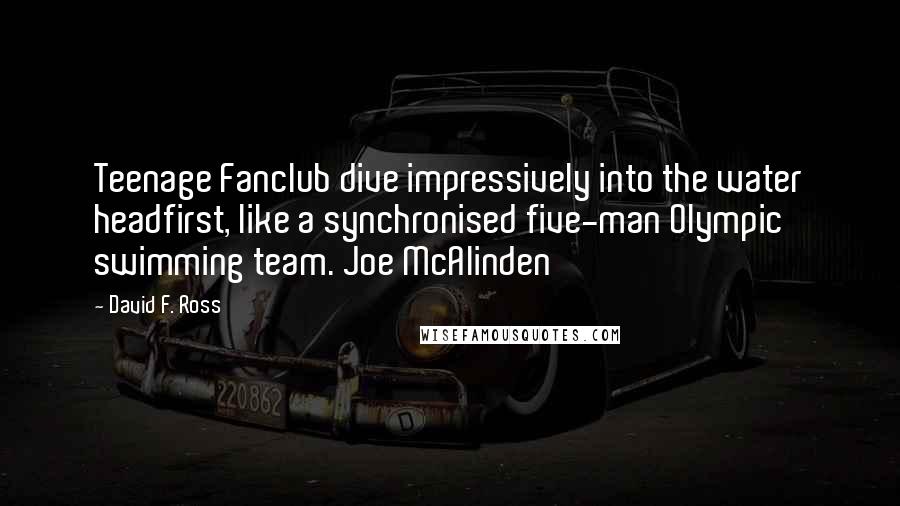 David F. Ross Quotes: Teenage Fanclub dive impressively into the water headfirst, like a synchronised five-man Olympic swimming team. Joe McAlinden