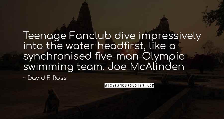 David F. Ross Quotes: Teenage Fanclub dive impressively into the water headfirst, like a synchronised five-man Olympic swimming team. Joe McAlinden