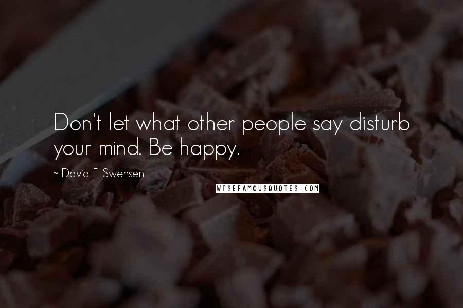 David F. Swensen Quotes: Don't let what other people say disturb your mind. Be happy.