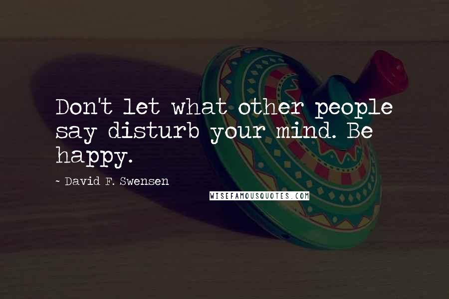 David F. Swensen Quotes: Don't let what other people say disturb your mind. Be happy.