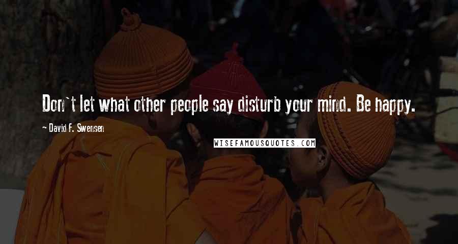 David F. Swensen Quotes: Don't let what other people say disturb your mind. Be happy.