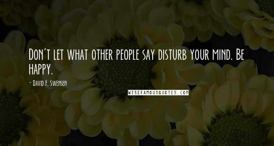 David F. Swensen Quotes: Don't let what other people say disturb your mind. Be happy.