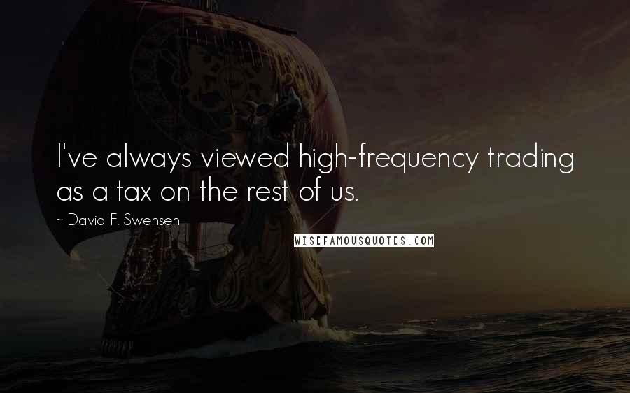 David F. Swensen Quotes: I've always viewed high-frequency trading as a tax on the rest of us.