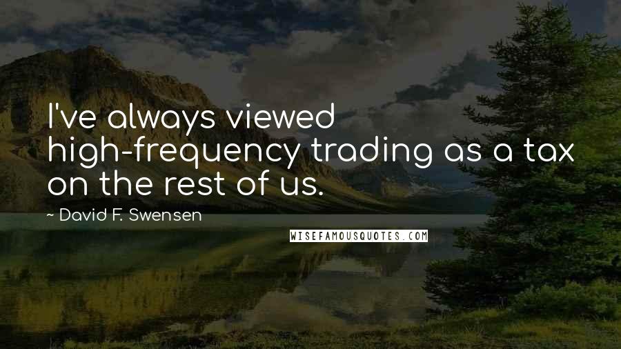 David F. Swensen Quotes: I've always viewed high-frequency trading as a tax on the rest of us.