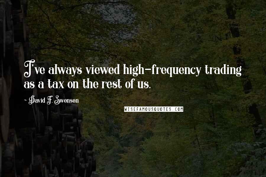 David F. Swensen Quotes: I've always viewed high-frequency trading as a tax on the rest of us.